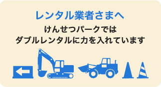レンタル業者さまへ けんせつパークではダブルレンタルに力を入れています